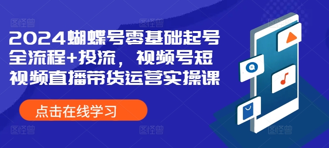 2024蝴蝶号零基础起号全流程+投流，视频号短视频直播带货运营实操课-第一资源网