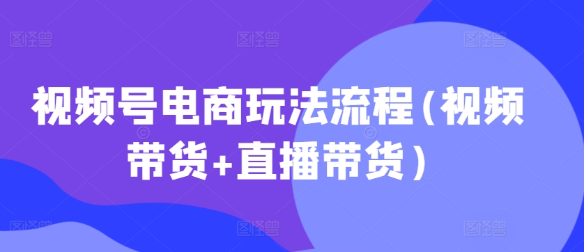 视频号电商玩法流程(视频带货+直播带货)-第一资源网