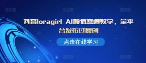 抖音loragirl AI颜值赛道教学,全平台发布过原创-第一资源网