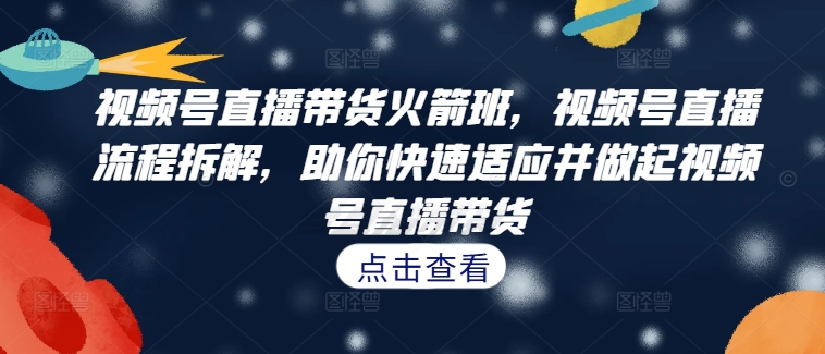 视频号直播带货火箭班，​视频号直播流程拆解，助你快速适应并做起视频号直播带货-第一资源网