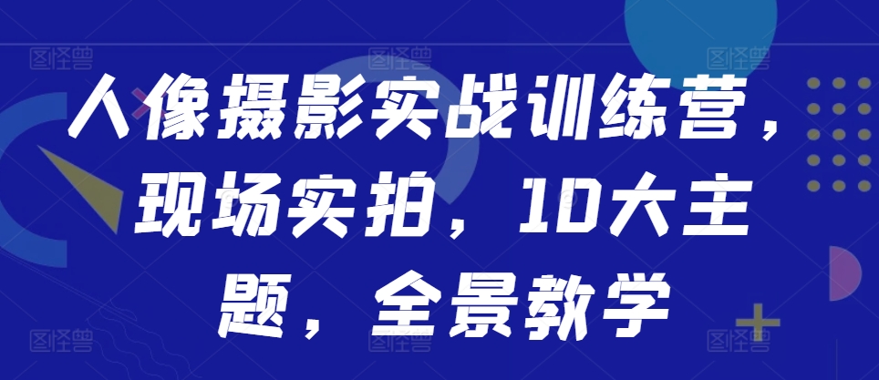 人像摄影实战训练营，现场实拍，10大主题，全景教学-第一资源网