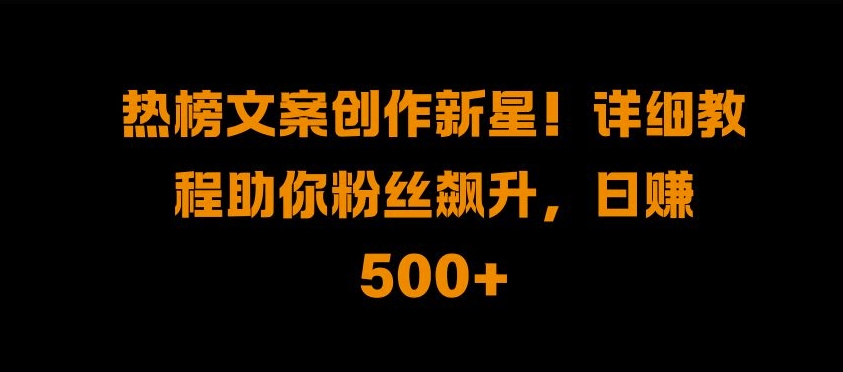 热榜文案创作新星!详细教程助你粉丝飙升，日入500+【揭秘】-第一资源网