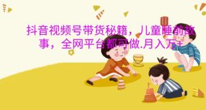 抖音视频号带货秘籍，儿童睡前故事，全网平台都可做，月入过W【揭秘】-第一资源网