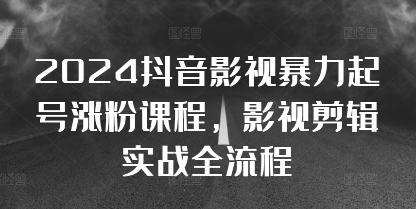 2024抖音影视暴力起号涨粉课程，影视剪辑搬运实战全流程-第一资源网