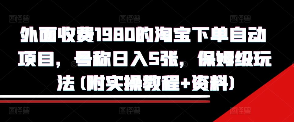 外面收费1980的淘宝下单自动项目，号称日入5张，保姆级玩法(附实操教程+资料)【揭秘】-第一资源网