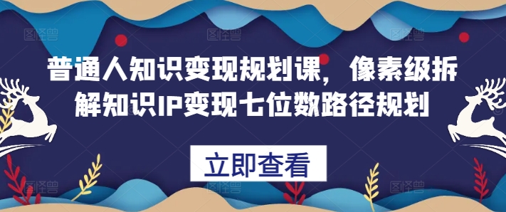 普通人知识变现规划课，像素级拆解知识IP变现七位数路径规划-第一资源网