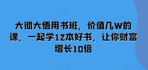 大彻大悟用书班，价值几W的课，一起学12本好书，让你财富增长10倍-第一资源网