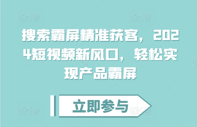 搜索霸屏精准获客，2024短视频新风口，轻松实现产品霸屏-第一资源网