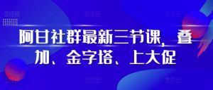 阿甘社群最新三节课，叠加、金字塔、上大促-第一资源网