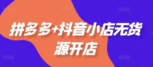 拼多多+抖音小店无货源开店，包括：选品、运营、基础、付费推广、爆款案例等(更新11月)-第一资源网