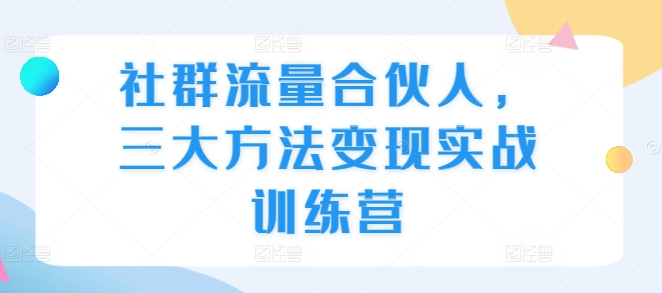 社群流量合伙人，三大方法变现实战训练营-第一资源网