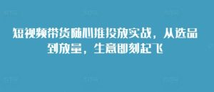 短视频带货随心推投放实战，从选品到放量，生意即刻起飞-第一资源网
