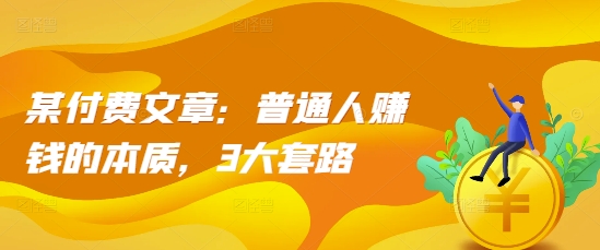 某付费文章：普通人赚钱的本质，3大套路-第一资源网