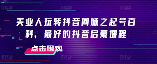 美业人玩转抖音同城之起号百科，最好的抖音启蒙课程-第一资源网