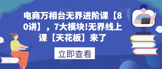 电商万相台无界进阶课【80讲】，7大模块!无界线上课【天花板】来了-第一资源网