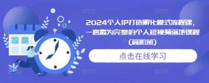 2024个人IP打造孵化模式流程课，一套最为完整的个人短视频落地课程(高阶班)-第一资源网