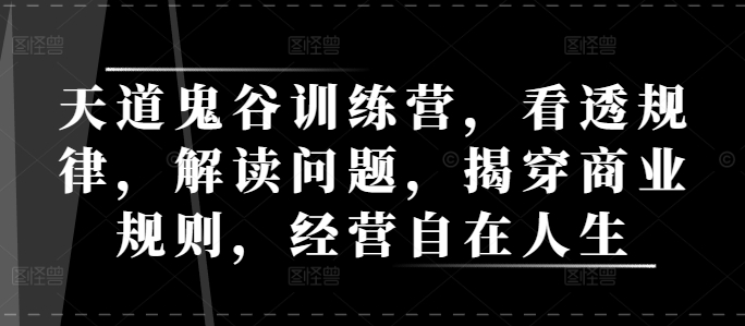 天道鬼谷训练营，看透规律，解读问题，揭穿商业规则，经营自在人生-第一资源网