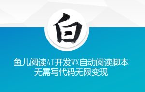 ‘鱼儿阅读’利用AI无需写代码开发自动微信自动阅读脚本无限变现【揭秘】-第一资源网