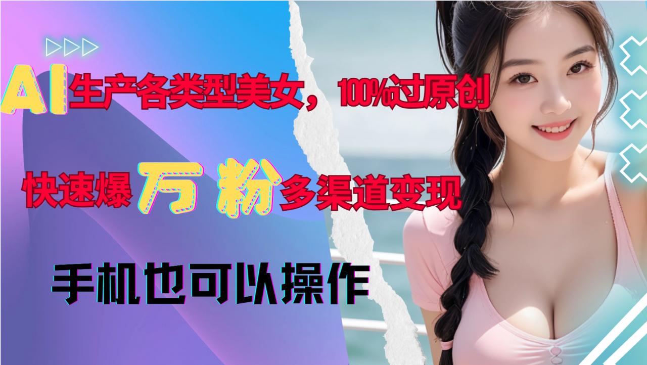 AI生产各类型美女，100%过原创，快速爆万粉，多渠道变现，新手可做-第一资源网