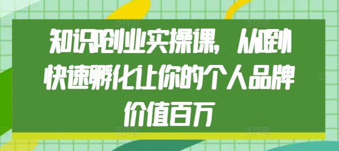 知识IP创业实操课，从0到1快速孵化让你的个人品牌价值百万-第一资源网