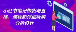 小红书笔记带货与直播，流程超详细拆解分析设计-第一资源网