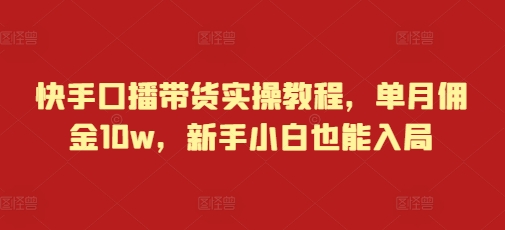 快手口播带货实操教程，单月佣金10w，新手小白也能入局-第一资源网
