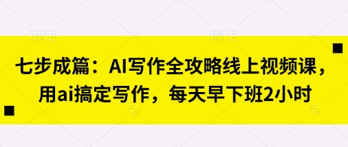 七步成篇：AI写作全攻略线上视频课，用ai搞定写作，每天早下班2小时-第一资源网