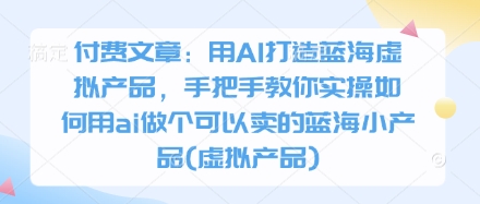 付费文章：用AI打造蓝海虚拟产品，手把手教你实操如何用ai做个可以卖的蓝海小产品(虚拟产品)-第一资源网