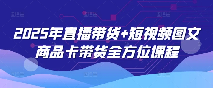 2025年直播带货+短视频图文商品卡带货全方位课程（更新4月）-第一资源网