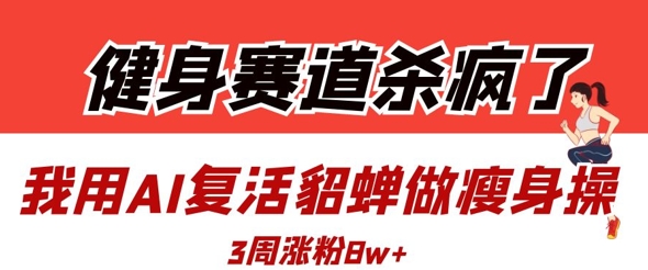 健身赛道杀疯了？我用AI复活貂蝉做瘦身操，3周涨粉8W-第一资源网