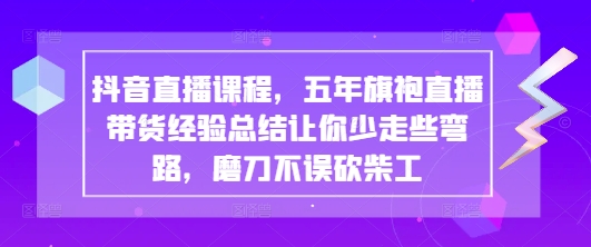 抖音直播课程，五年旗袍直播带货经验总结让你少走些弯路，磨刀不误砍柴工-第一资源网