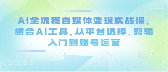 Ai全流程自媒体变现实战课，结合AI工具，从平台选择、剪辑入门到账号运营-第一资源网