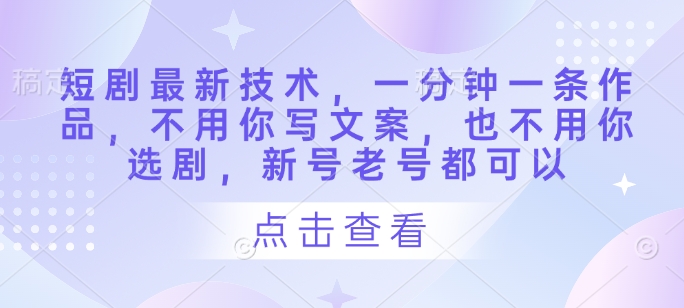 短剧最新技术，一分钟一条作品，不用你写文案，也不用你选剧，新号老号都可以-第一资源网