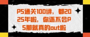 PS通关100讲，都2025年啦，你还不会PS那就真的out啦-第一资源网