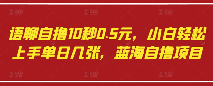 语聊自撸10秒0.5元，小白轻松上手单日几张，蓝海自撸项目-第一资源网