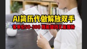 AI简历代做解放双手,客单价50-300不等,既能挣钱又能囤粉-第一资源网