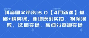 抖音图文带货16.0【4月新课】基础+精英课，新增原创实拍、视频混剪、选品实操，各细分赛道实操-第一资源网