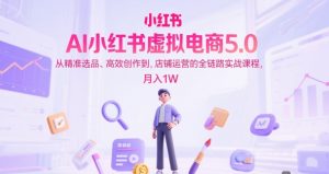 AI小红书虚拟电商5.0,从精准选品、高效创作到,店铺运营的全链路实战课程,月入1W(更新中)-第一资源网