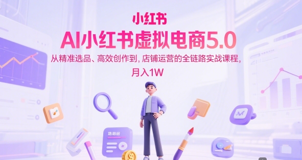 AI小红书虚拟电商5.0，从精准选品、高效创作到，店铺运营的全链路实战课程，月入1W（更新中）-第一资源网