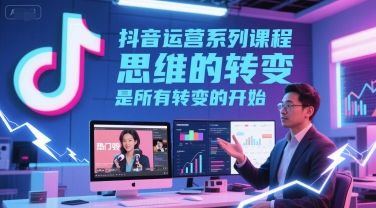 抖音运营系列课程，思维的转变，是所有转变的开始-第一资源网
