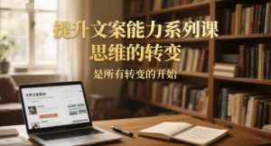 提升文案能力系列课,思维的转变,是所有转变的开始-第一资源网