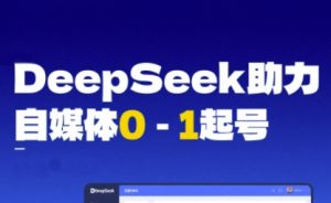 DeepSeek赋能自媒体0-1起号，从AI工具实操到变现-第一资源网