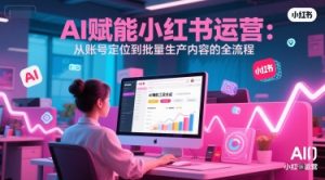 AI 赋能小红书运营：从账号定位到批量生产内容的全流程-第一资源网