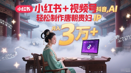 小红书+视频号+抖音，AI轻松制作唐朝贵妇IP，每天30分钟，轻松产出N条，月入3W+-第一资源网