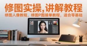 修图实操讲解教程，修图人像教程，修图P图接单教程，适合零基础-第一资源网