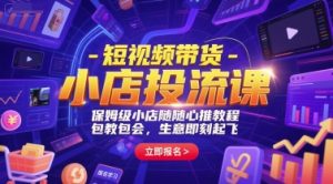 短视频带货-小店投流课，保姆级小店随心推教程，包教包会，生意即刻起飞-第一资源网