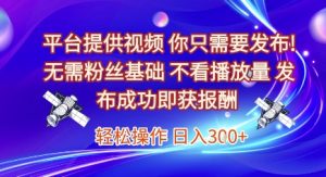 平台提供视频,你只需要发布, 无需粉丝基础,不看播放量,发布成功即获报酬,日入3张【揭秘】-第一资源网