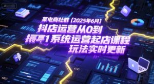 某电商社群【2025年6月】抖店运营从0到1系统运营起店课程,抖店最新玩法实时更新-第一资源网