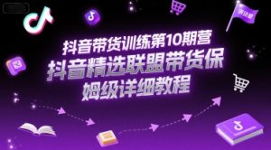 抖音带货训练第10期营，抖音精选联盟带货保姆级详细教程-第一资源网
