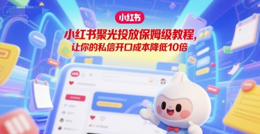 小红书聚光投放保姆级教程，让你的私信开口成本降低10倍-第一资源网